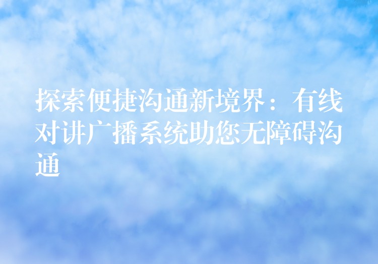  探索便捷沟通新境界：有线对讲广播系统助您无障碍沟通