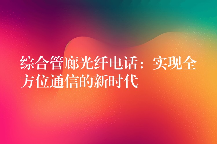  综合管廊光纤电话：实现全方位通信的新时代