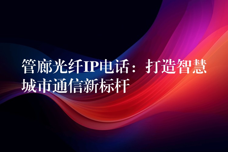 管廊光纤IP电话：打造智慧城市通信新标杆