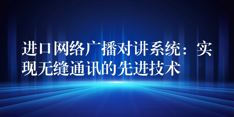 进口网络广播对讲系统：实现无缝通讯的先进技术