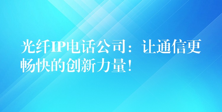  光纤IP电话公司：让通信更畅快的创新力量！