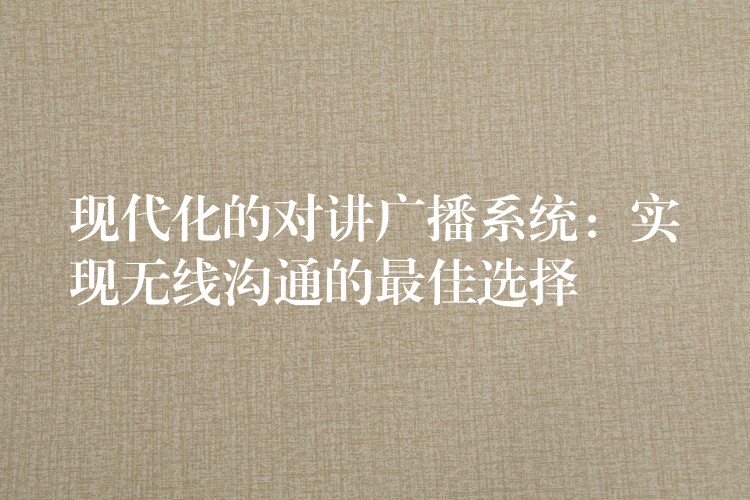  现代化的对讲广播系统：实现无线沟通的最佳选择
