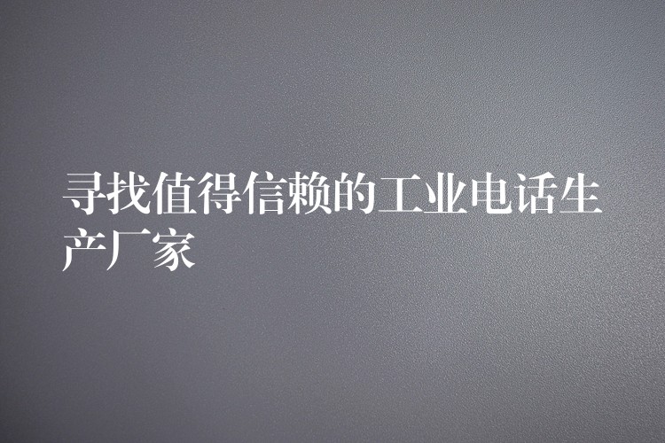 寻找值得信赖的工业电话生产厂家 寻找值得信赖的工业电话生产厂家
