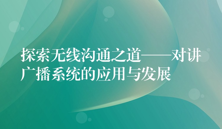探索无线沟通之道——对讲广播系统的应用与发展 探索无线沟通之道——对讲广播系统的应用与发展