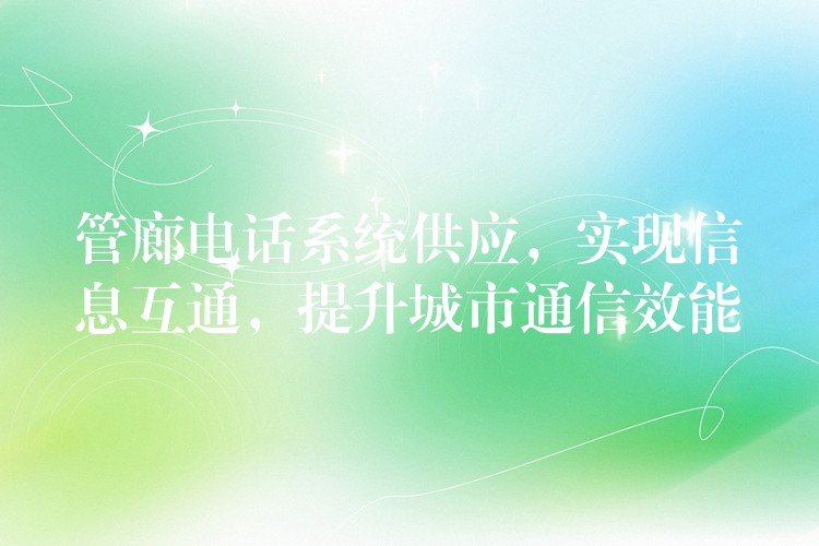 管廊电话系统供应,实现信息互通,提升城市通信效能 管廊电话系统供应,实现信息互通,提升城市通信效能