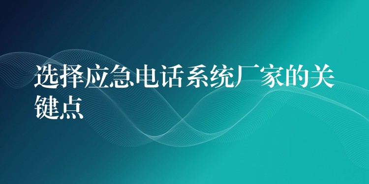 选择应急电话系统厂家的关键点 选择应急电话系统厂家的关键点