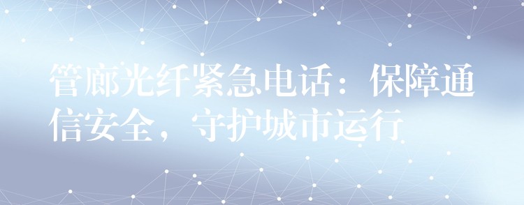管廊光纤紧急电话:保障通信安全,守护城市运行 管廊光纤紧急电话:保障通信安全,守护城市运行