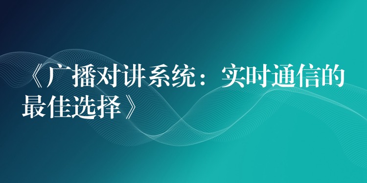 《广播对讲系统:实时通信的最佳选择》 《广播对讲系统:实时通信的最佳选择》