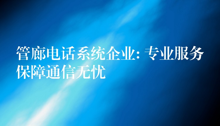 管廊电话系统企业: 专业服务保障通信无忧