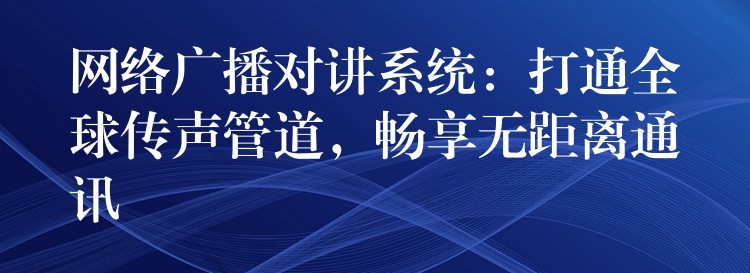  网络广播对讲系统：打通全球传声管道，畅享无距离通讯