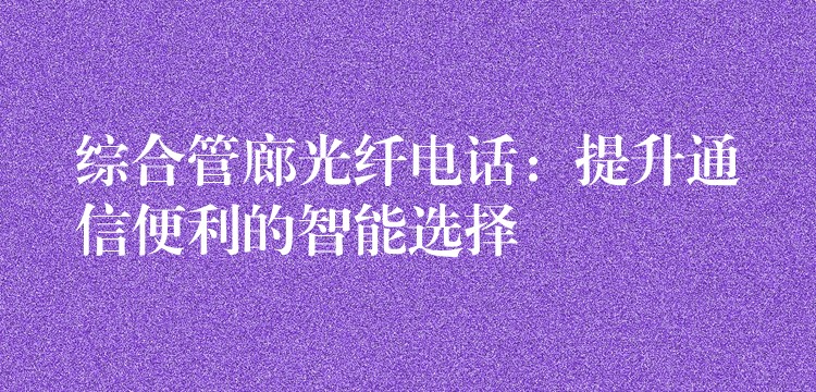  综合管廊光纤电话：提升通信便利的智能选择