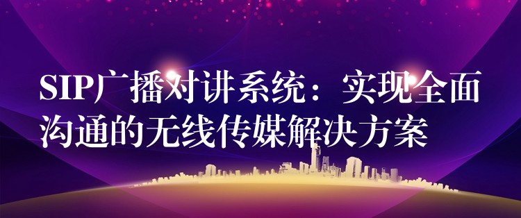  SIP广播对讲系统：实现全面沟通的无线传媒解决方案