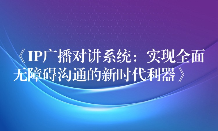《IP广播对讲系统:实现全面无障碍沟通的新时代利器》 《IP广播对讲系统:实现全面无障碍沟通的新时代利器》