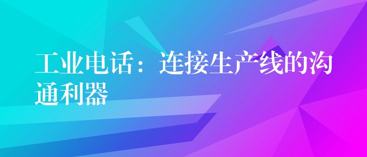  工业电话：连接生产线的沟通利器