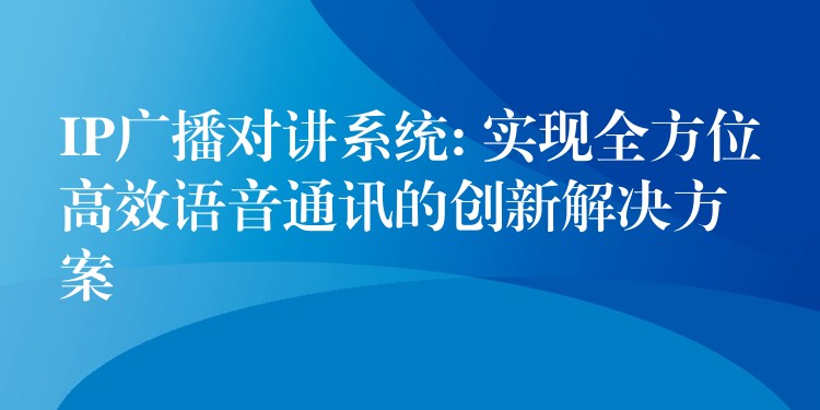  IP广播对讲系统: 实现全方位高效语音通讯的创新解决方案