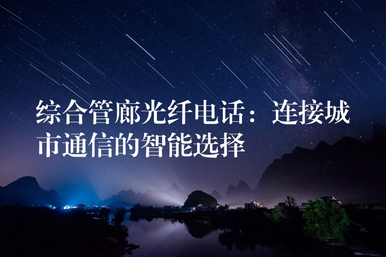 综合管廊光纤电话:连接城市通信的智能选择 综合管廊光纤电话:连接城市通信的智能选择