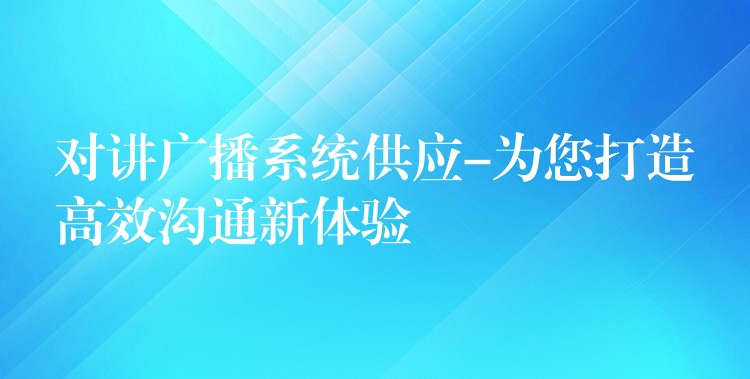  对讲广播系统供应-为您打造高效沟通新体验