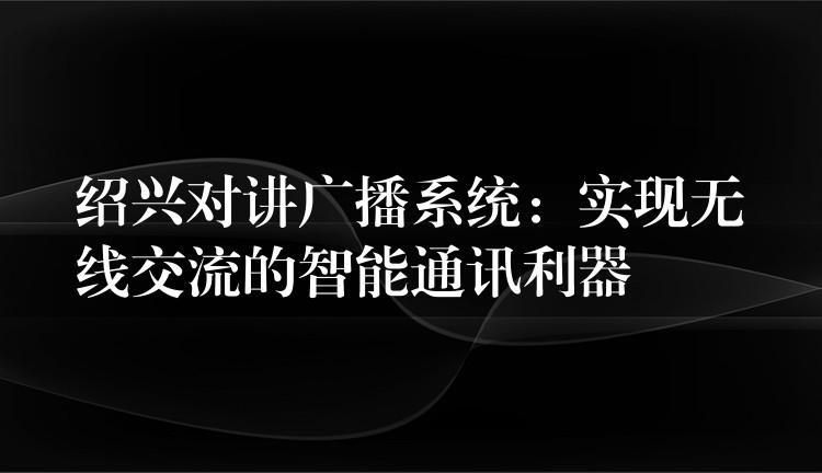  绍兴对讲广播系统：实现无线交流的智能通讯利器