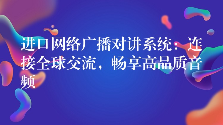 进口网络广播对讲系统:连接全球交流,畅享高品质音频 进口网络广播对讲系统:连接全球交流,畅享高品质音频