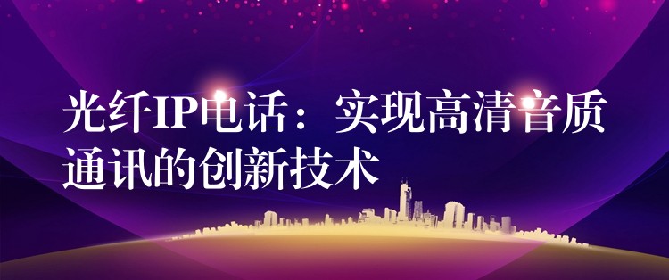 光纤IP电话:实现高清音质通讯的创新技术 光纤IP电话:实现高清音质通讯的创新技术
