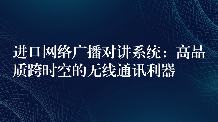  进口网络广播对讲系统：高品质跨时空的无线通讯利器