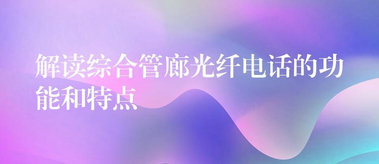 解读综合管廊光纤电话的功能和特点 解读综合管廊光纤电话的功能和特点