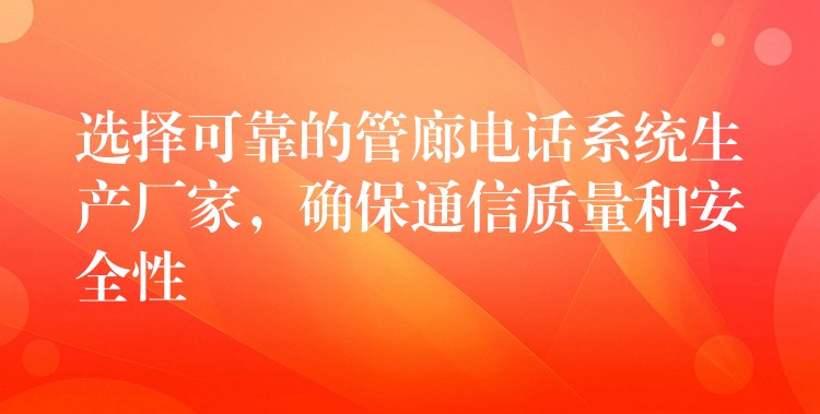 选择可靠的管廊电话系统生产厂家，确保通信质量和安全性