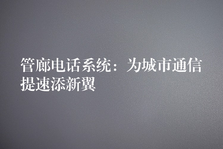  管廊电话系统：为城市通信提速添新翼