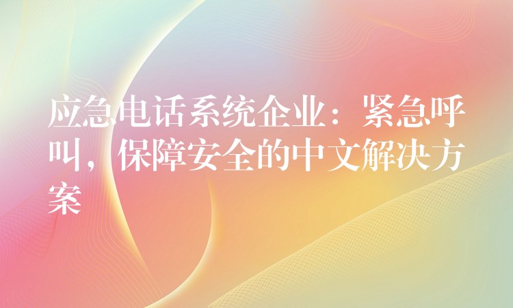 应急电话系统企业:紧急呼叫,保障安全的中文解决方案 应急电话系统企业:紧急呼叫,保障安全的中文解决方案