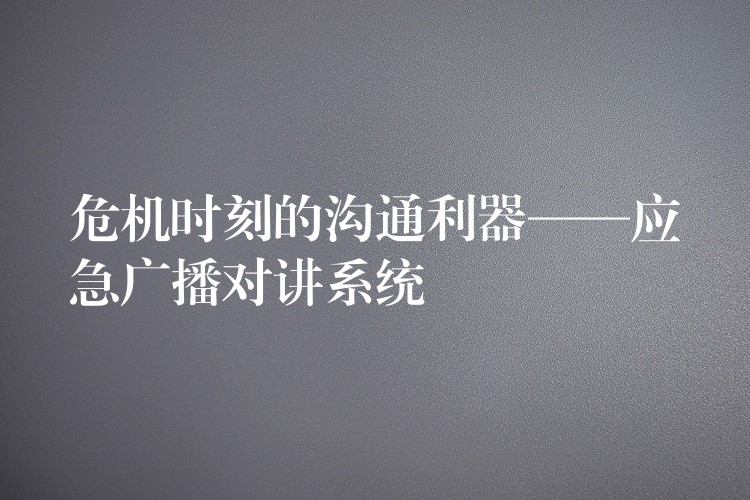危机时刻的沟通利器——应急广播对讲系统 危机时刻的沟通利器——应急广播对讲系统
