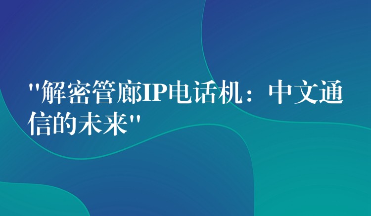 “解密管廊IP电话机：中文通信的未来”