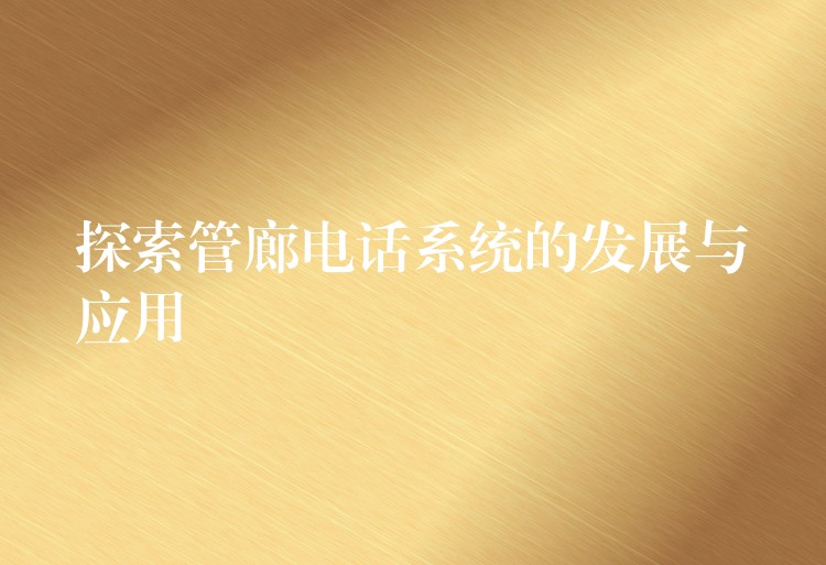 探索管廊电话系统的发展与应用 探索管廊电话系统的发展与应用