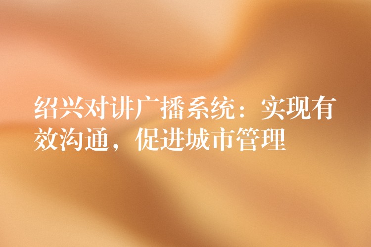  绍兴对讲广播系统：实现有效沟通，促进城市管理