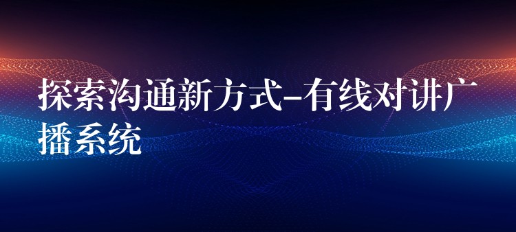 探索沟通新方式-有线对讲广播系统 探索沟通新方式-有线对讲广播系统