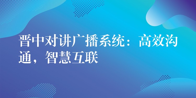 晋中对讲广播系统:高效沟通,智慧互联 晋中对讲广播系统:高效沟通,智慧互联