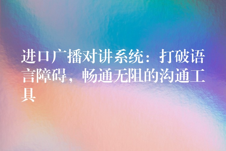  进口广播对讲系统：打破语言障碍，畅通无阻的沟通工具