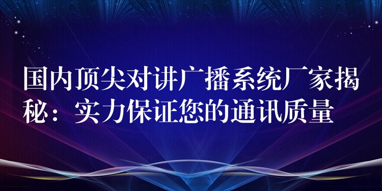 国内顶尖对讲广播系统厂家揭秘:实力保证您的通讯质量 国内顶尖对讲广播系统厂家揭秘:实力保证您的通讯质量