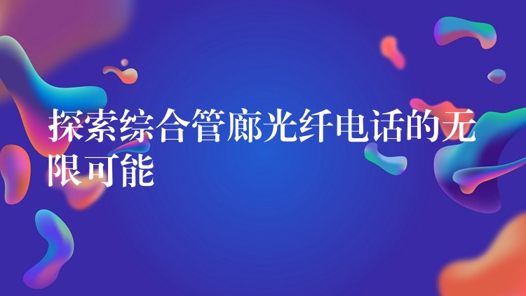  探索综合管廊光纤电话的无限可能