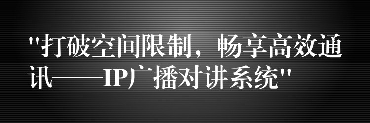  “打破空间限制，畅享高效通讯——IP广播对讲系统”