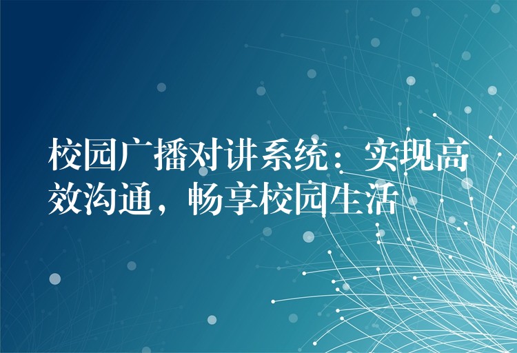 校园广播对讲系统:实现高效沟通,畅享校园生活 校园广播对讲系统:实现高效沟通,畅享校园生活