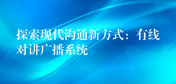 探索现代沟通新方式:有线对讲广播系统 探索现代沟通新方式:有线对讲广播系统