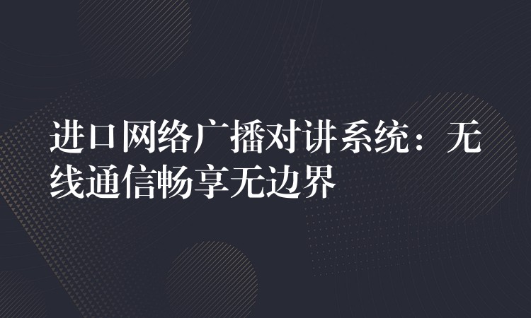 进口网络广播对讲系统:无线通信畅享无边界 进口网络广播对讲系统:无线通信畅享无边界