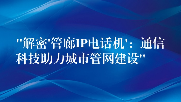“解密’管廊IP电话机’:通信科技助力城市管网建设” “解密’管廊IP电话机’:通信科技助力城市管网建设”