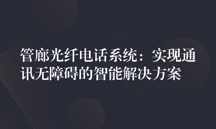  管廊光纤电话系统：实现通讯无障碍的智能解决方案