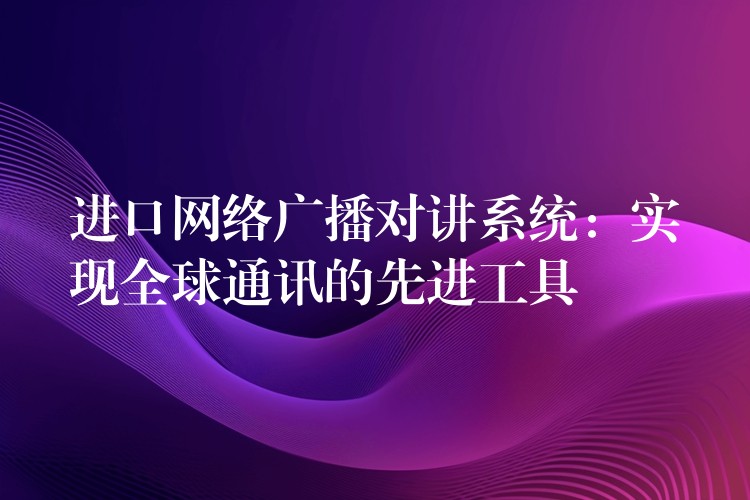 进口网络广播对讲系统:实现全球通讯的先进工具 进口网络广播对讲系统:实现全球通讯的先进工具