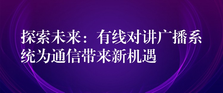 探索未来:有线对讲广播系统为通信带来新机遇 探索未来:有线对讲广播系统为通信带来新机遇