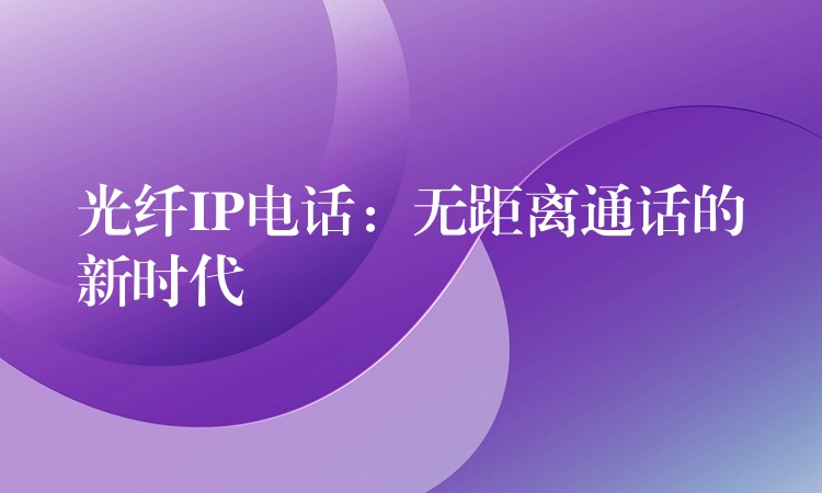 光纤IP电话:无距离通话的新时代 光纤IP电话:无距离通话的新时代
