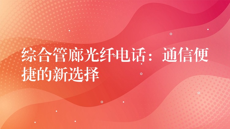 综合管廊光纤电话:通信便捷的新选择 综合管廊光纤电话:通信便捷的新选择