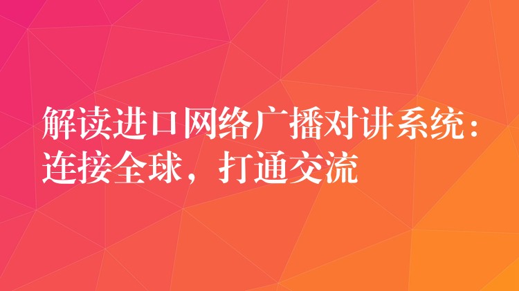 解读进口网络广播对讲系统:连接全球,打通交流 解读进口网络广播对讲系统:连接全球,打通交流
