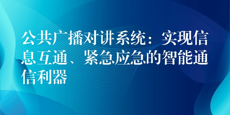 公共广播对讲系统:实现信息互通、紧急应急的智能通信利器 公共广播对讲系统:实现信息互通、紧急应急的智能通信利器